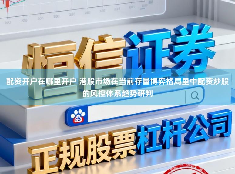 配资开户在哪里开户 港股市场在当前存量博弈格局里中配资炒股的风控体系趋势研判