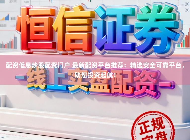 配资低息炒股配资门户 最新配资平台推荐：精选安全可靠平台，助您投资起航！