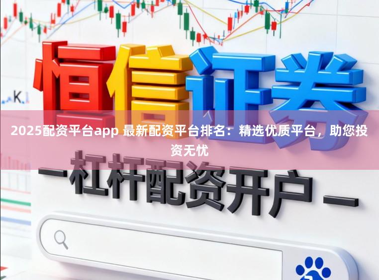 2025配资平台app 最新配资平台排名：精选优质平台，助您投资无忧