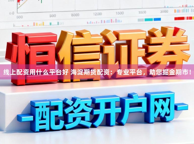 线上配资用什么平台好 海淀期货配资：专业平台，助您掘金期市！