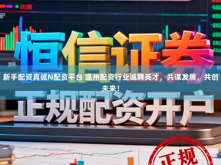 新手配资真诚N配资平台 温州配资行业诚聘英才，共谋发展，共创未来！