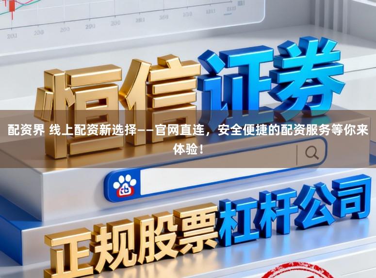 配资界 线上配资新选择——官网直连，安全便捷的配资服务等你来体验！