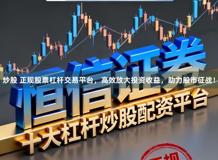 炒股 正规股票杠杆交易平台，高效放大投资收益，助力股市征战！