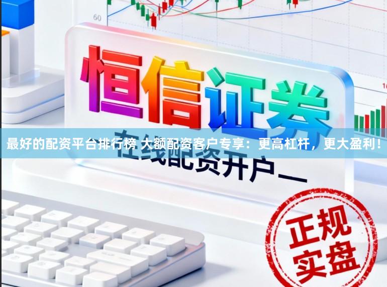 最好的配资平台排行榜 大额配资客户专享：更高杠杆，更大盈利！