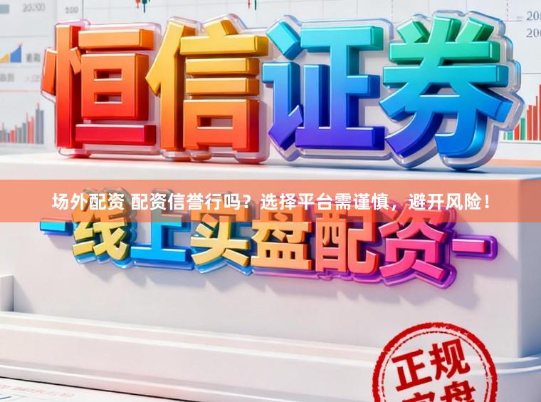 场外配资 配资信誉行吗？选择平台需谨慎，避开风险！
