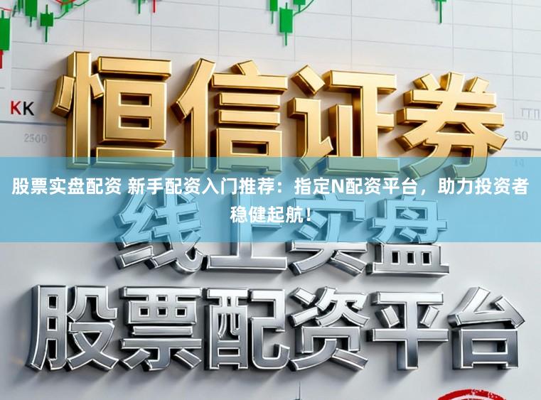 股票实盘配资 新手配资入门推荐：指定N配资平台，助力投资者稳健起航！