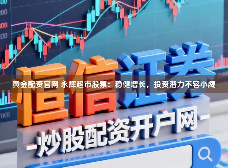 黄金配资官网 永辉超市股票：稳健增长，投资潜力不容小觑