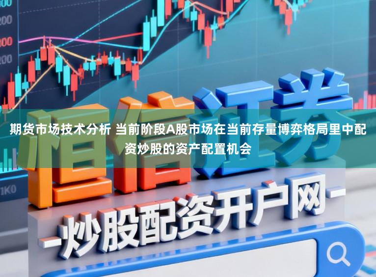 期货市场技术分析 当前阶段A股市场在当前存量博弈格局里中配资炒股的资产配置机会