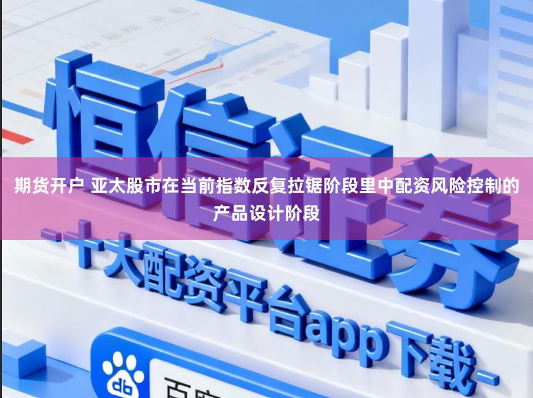 期货开户 亚太股市在当前指数反复拉锯阶段里中配资风险控制的产品设计阶段