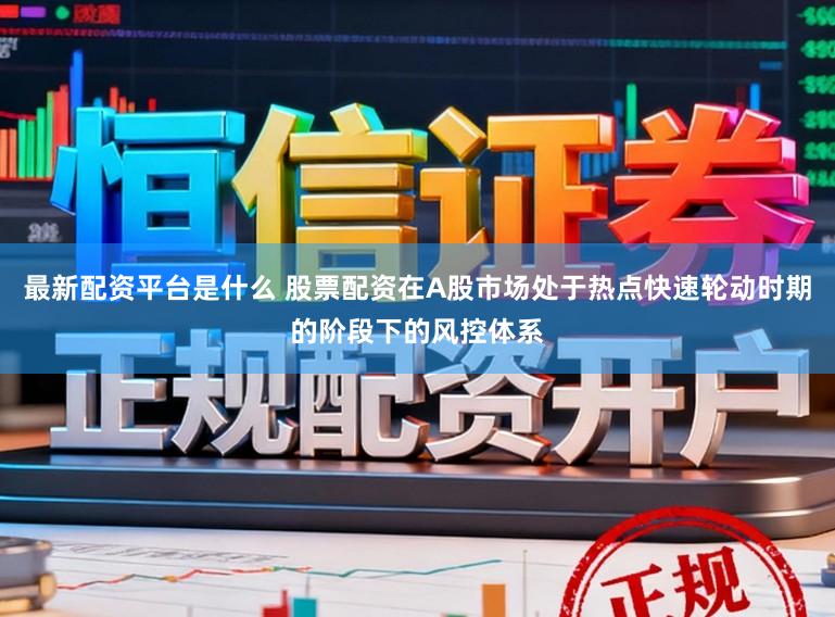 最新配资平台是什么 股票配资在A股市场处于热点快速轮动时期的阶段下的风控体系