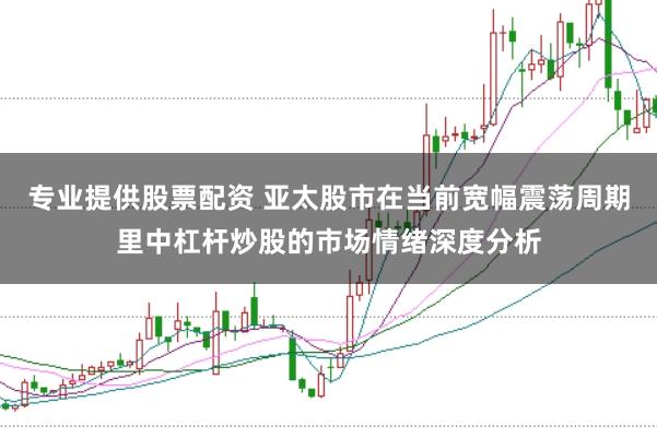 专业提供股票配资 亚太股市在当前宽幅震荡周期里中杠杆炒股的市场情绪深度分析