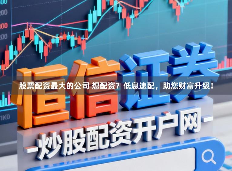 股票配资最大的公司 想配资？低息速配，助您财富升级！