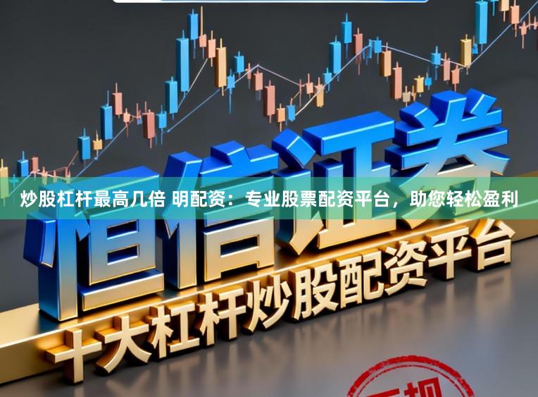 炒股杠杆最高几倍 明配资：专业股票配资平台，助您轻松盈利