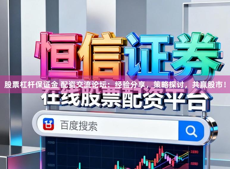 股票杠杆保证金 配资交流论坛：经验分享，策略探讨，共赢股市！