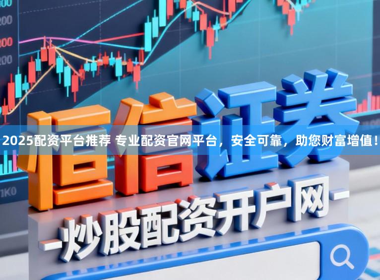 2025配资平台推荐 专业配资官网平台，安全可靠，助您财富增值！
