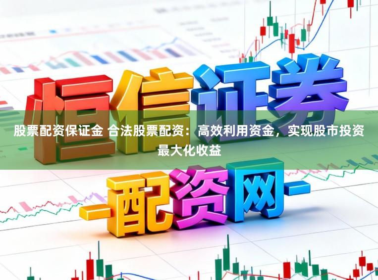 股票配资保证金 合法股票配资：高效利用资金，实现股市投资最大化收益