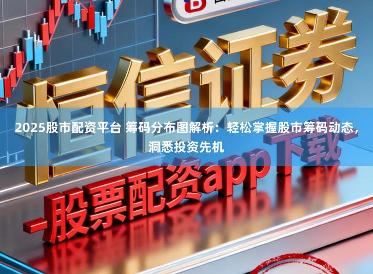 2025股市配资平台 筹码分布图解析：轻松掌握股市筹码动态，洞悉投资先机