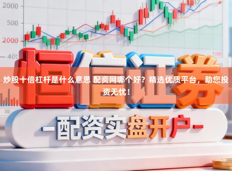 炒股十倍杠杆是什么意思 配资网哪个好？精选优质平台，助您投资无忧！