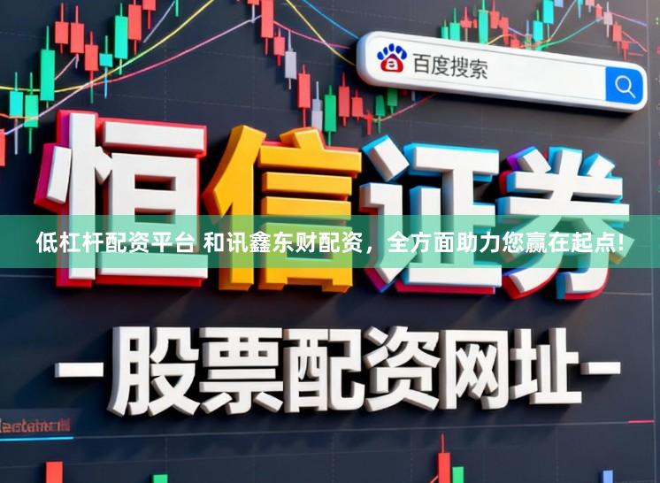 低杠杆配资平台 和讯鑫东财配资，全方面助力您赢在起点!