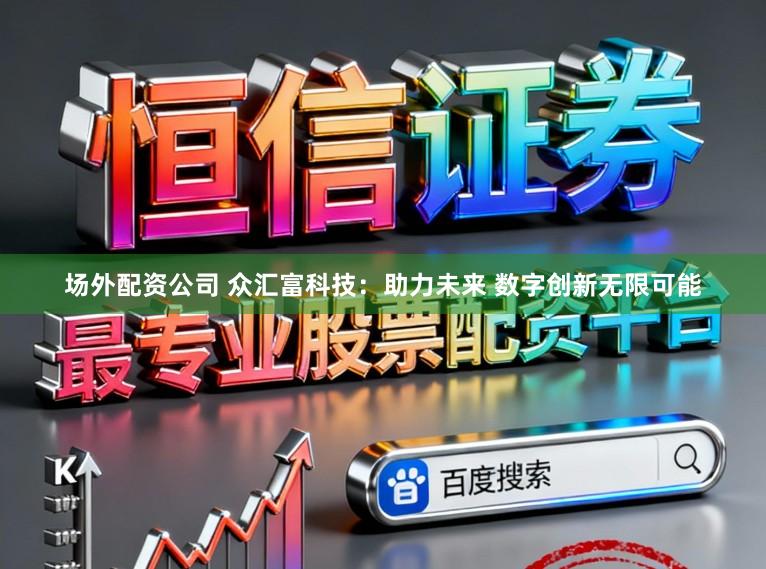 场外配资公司 众汇富科技：助力未来 数字创新无限可能