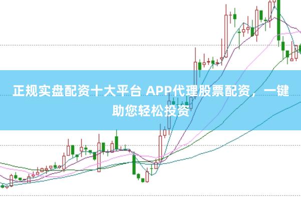 正规实盘配资十大平台 APP代理股票配资，一键助您轻松投资