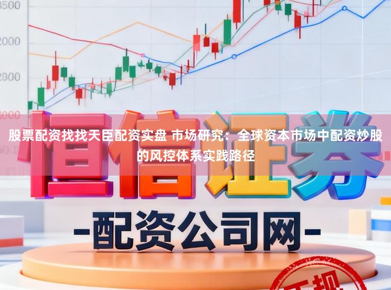 股票配资找找天臣配资实盘 市场研究：全球资本市场中配资炒股的风控体系实践路径