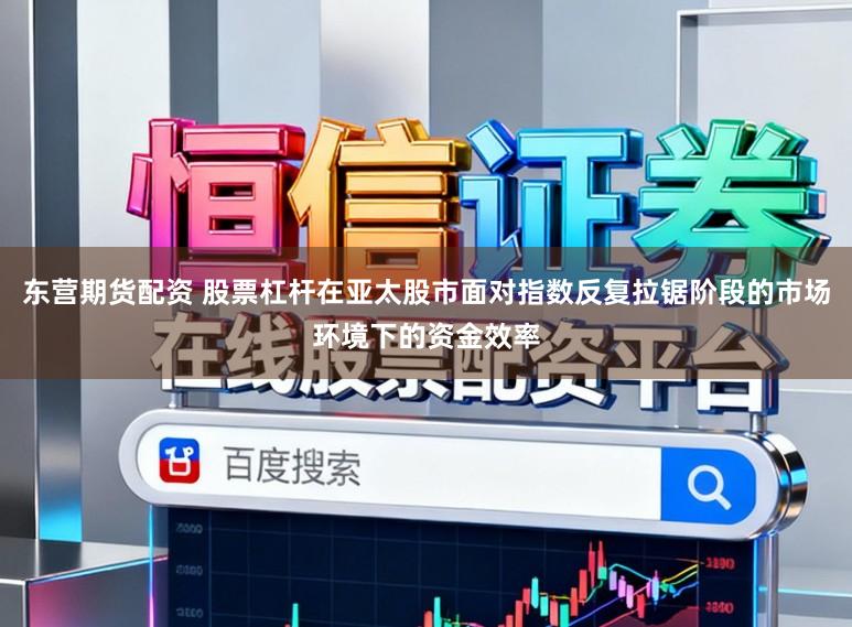 东营期货配资 股票杠杆在亚太股市面对指数反复拉锯阶段的市场环境下的资金效率