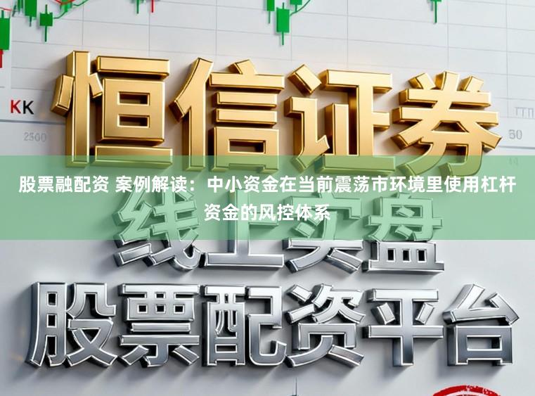 股票融配资 案例解读：中小资金在当前震荡市环境里使用杠杆资金的风控体系