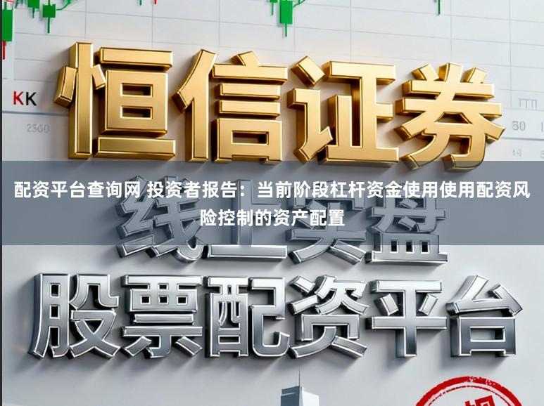 配资平台查询网 投资者报告：当前阶段杠杆资金使用使用配资风险控制的资产配置