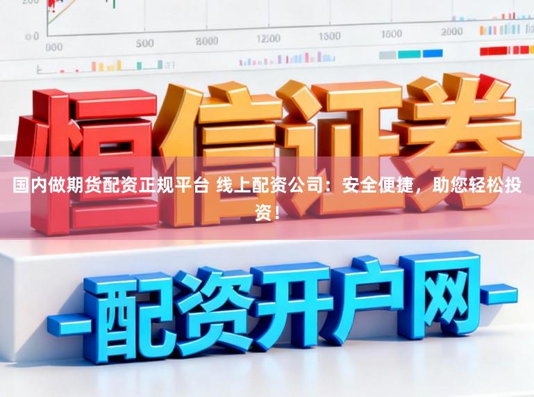 国内做期货配资正规平台 线上配资公司：安全便捷，助您轻松投资！