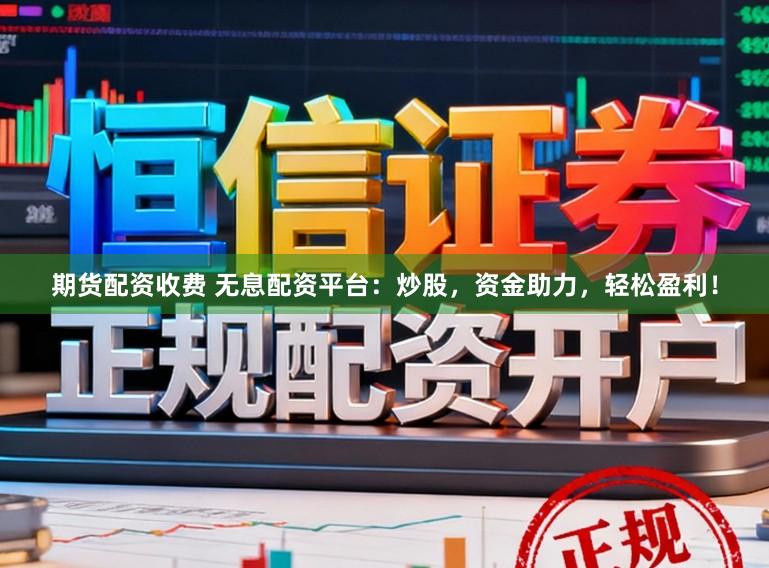 期货配资收费 无息配资平台：炒股，资金助力，轻松盈利！