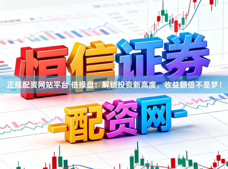 正规配资网站平台 倍操盘：解锁投资新高度，收益翻倍不是梦！