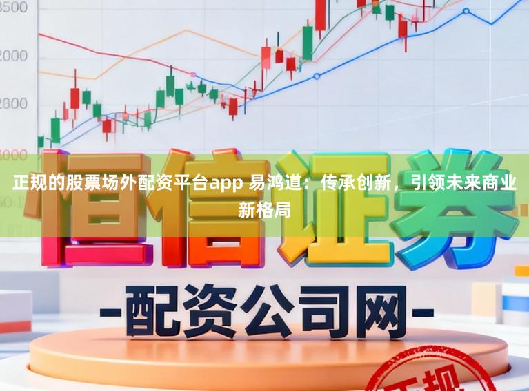 正规的股票场外配资平台app 易鸿道：传承创新，引领未来商业新格局
