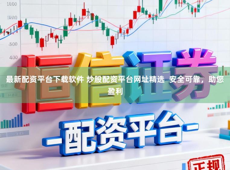 最新配资平台下载软件 炒股配资平台网址精选  安全可靠，助您盈利