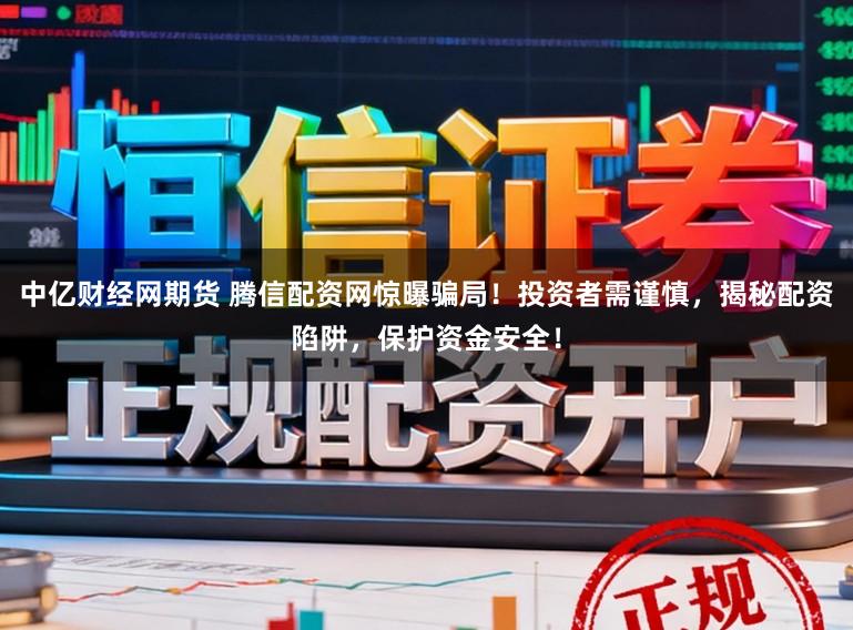 中亿财经网期货 腾信配资网惊曝骗局！投资者需谨慎，揭秘配资陷阱，保护资金安全！