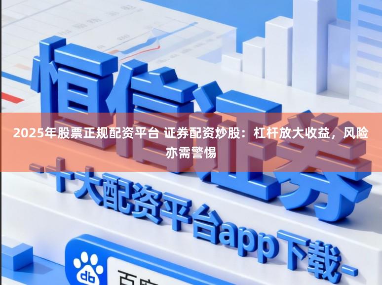 2025年股票正规配资平台 证券配资炒股：杠杆放大收益，风险亦需警惕