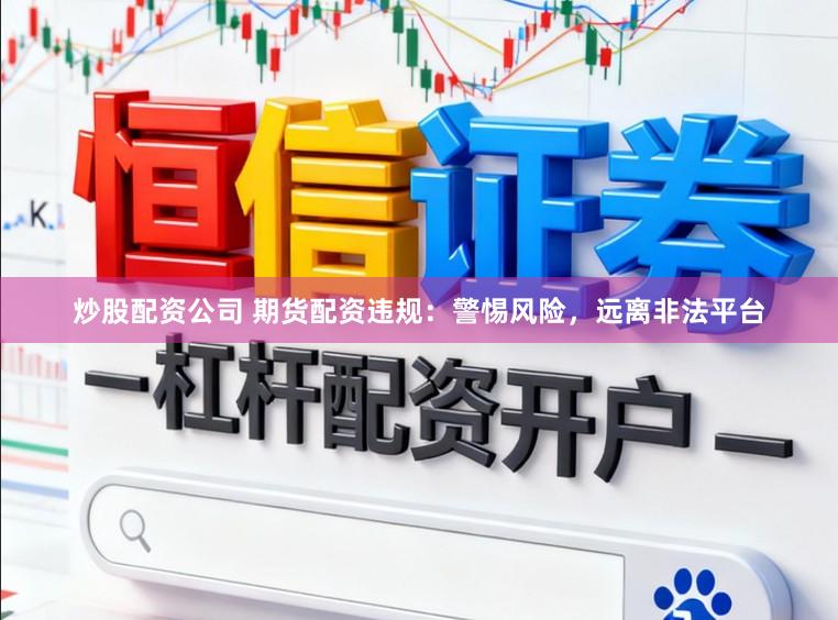 炒股配资公司 期货配资违规：警惕风险，远离非法平台