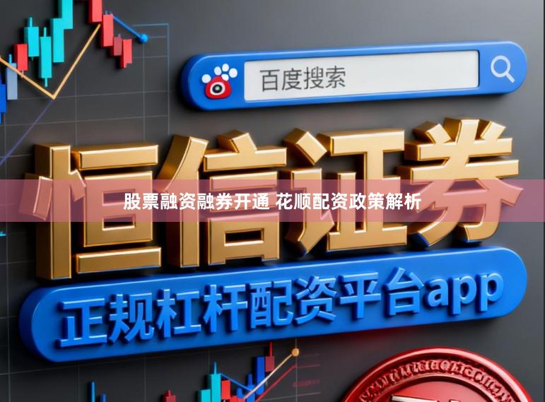 股票融资融券开通 花顺配资政策解析