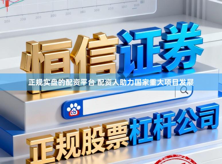 正规实盘的配资平台 配资人助力国家重大项目发展