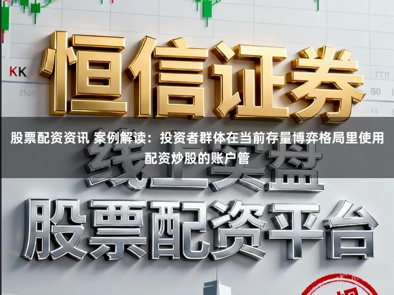 股票配资资讯 案例解读：投资者群体在当前存量博弈格局里使用配资炒股的账户管