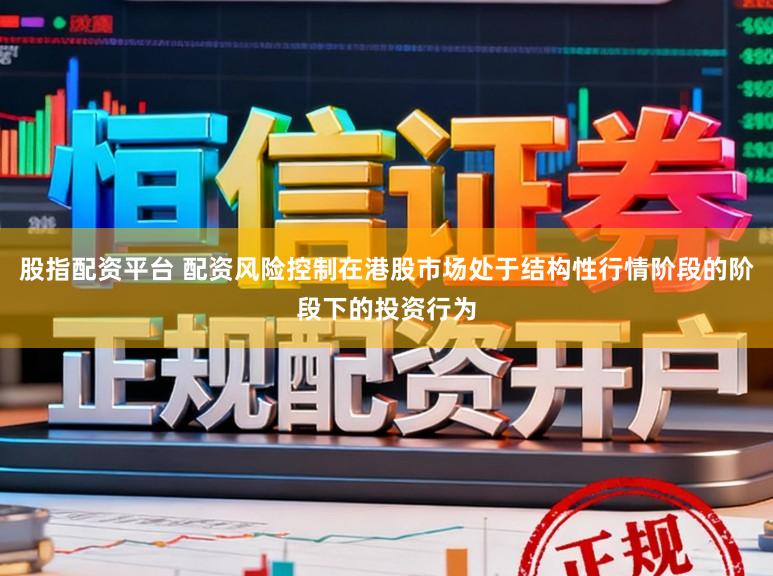 股指配资平台 配资风险控制在港股市场处于结构性行情阶段的阶段下的投资行为