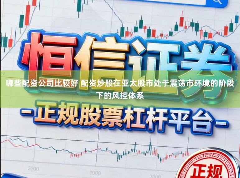 哪些配资公司比较好 配资炒股在亚太股市处于震荡市环境的阶段下的风控体系
