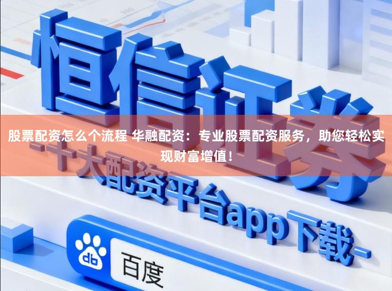 股票配资怎么个流程 华融配资：专业股票配资服务，助您轻松实现财富增值！
