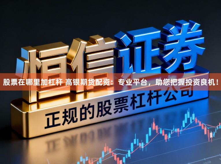 股票在哪里加杠杆 高银期货配资：专业平台，助您把握投资良机！
