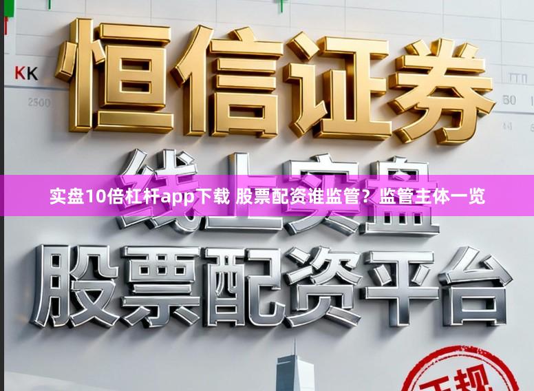 实盘10倍杠杆app下载 股票配资谁监管？监管主体一览