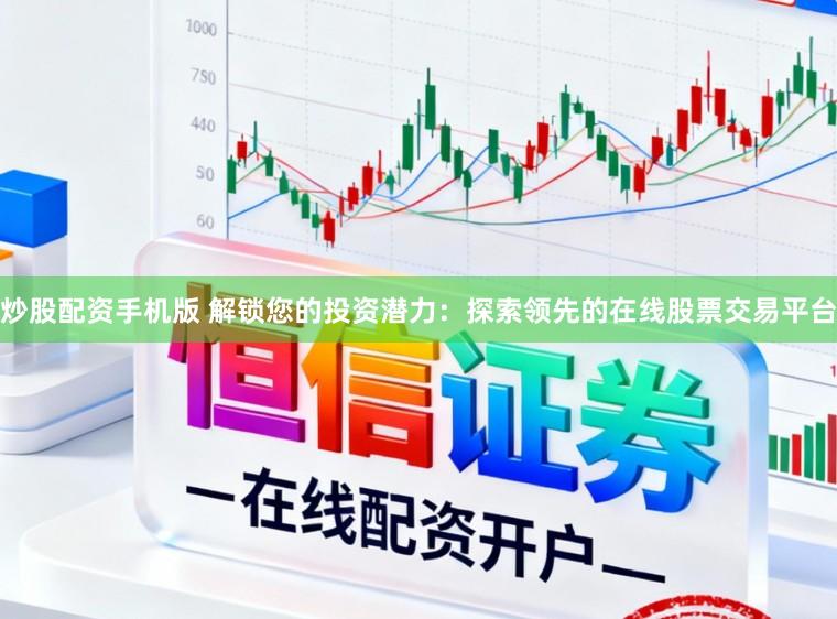 炒股配资手机版 解锁您的投资潜力：探索领先的在线股票交易平台