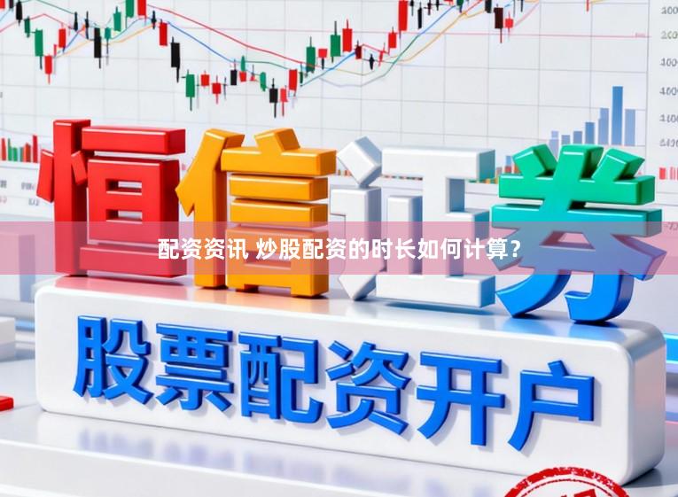 配资资讯 炒股配资的时长如何计算？