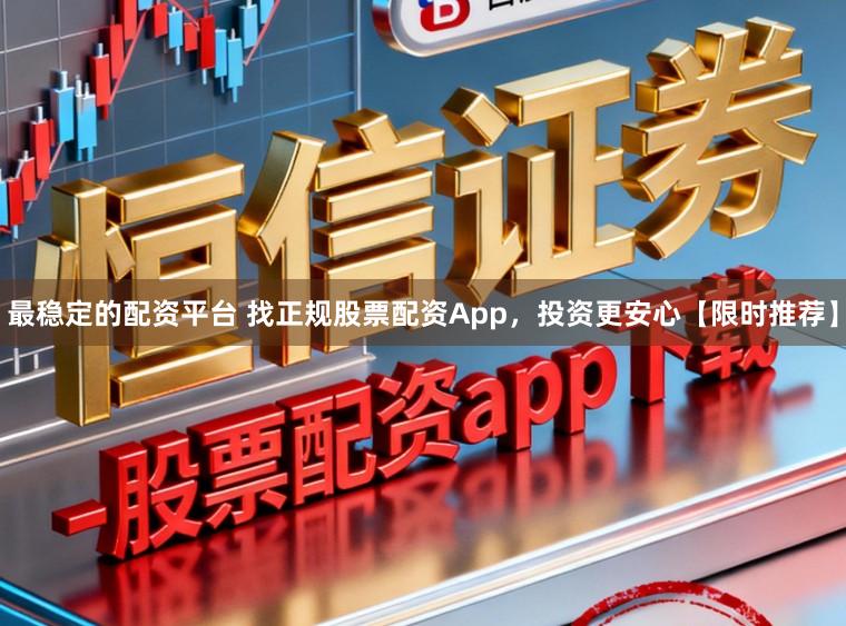 最稳定的配资平台 找正规股票配资App，投资更安心【限时推荐】