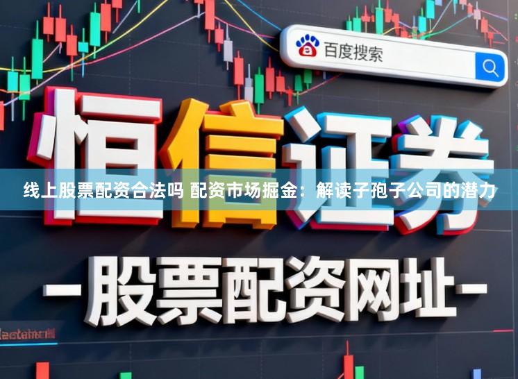 线上股票配资合法吗 配资市场掘金：解读子孢子公司的潜力