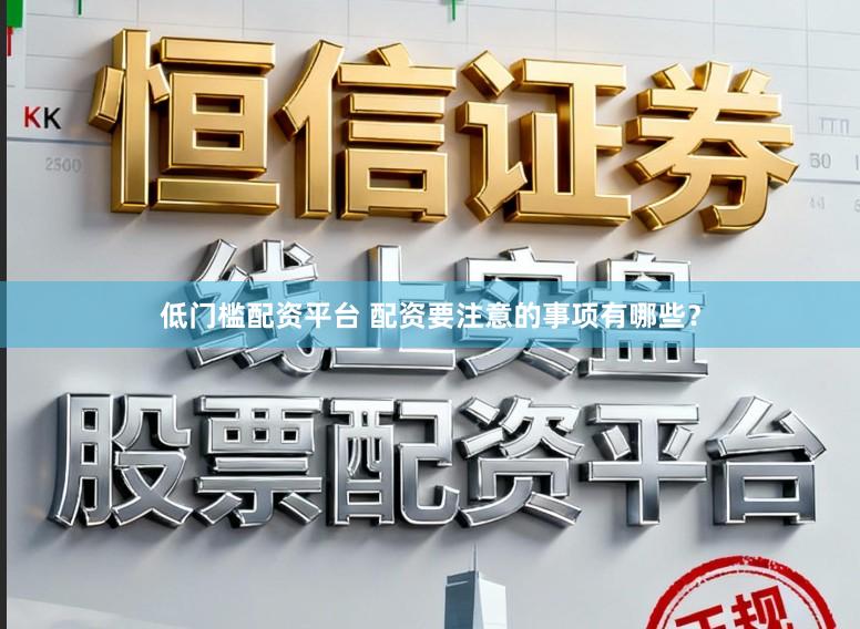 低门槛配资平台 配资要注意的事项有哪些？